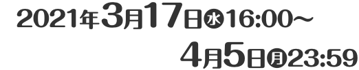 2021年3月17日(水)4:00〜4月5日(月)11:59