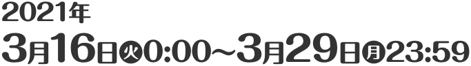 2021年3月16日(火)0:00〜3月29日(月)11:59