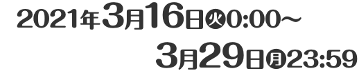 2021年3月16日(火)0:00〜3月29日(月)11:59