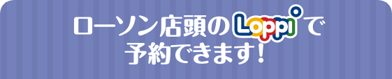 ローソン店頭のLoppiで予約できます！