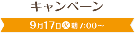 キャンペーン 9月17日(火)朝7:00〜