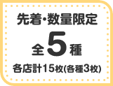 先着・数量限定 全5種 各店計15枚(各種3枚)