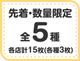 先着・数量限定 全5種 各店計15枚(各種3枚)