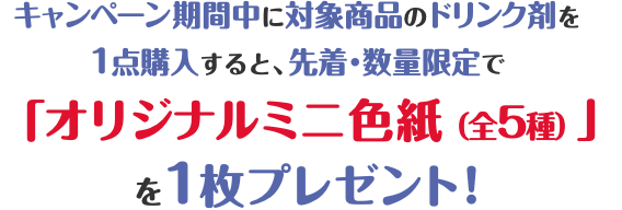 キャンペーン期間中に対象商品のドリンク剤を1点購入すると、先着・数量限定で「オリジナルミニ色紙（全5種）」を1枚プレゼント！