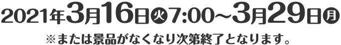 2021年3月16日(火)7:00〜3月29日(月) ※または景品がなくなり次第終了となります。