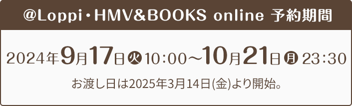 @Loppi・HMV&BOOKS online 予約期間 2024年3月26日(火)10時〜5月7日(火) お渡し日は2024年9月30日(月)より開始