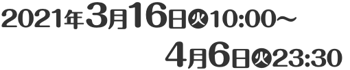 2021年3月16日(火)10:00〜4月6日(火)11:30