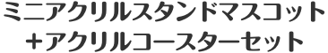 ミニアクリルスタンドマスコット＋アクリルコースターセット