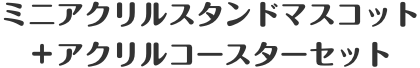 ミニアクリルスタンドマスコット＋アクリルコースターセット