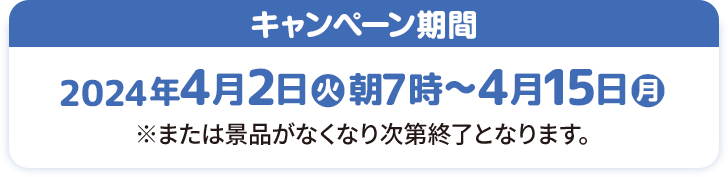 キャンペーン期間 2024年4月2日(火)朝7時〜4月15日(月) ※または景品がなくなり次第終了