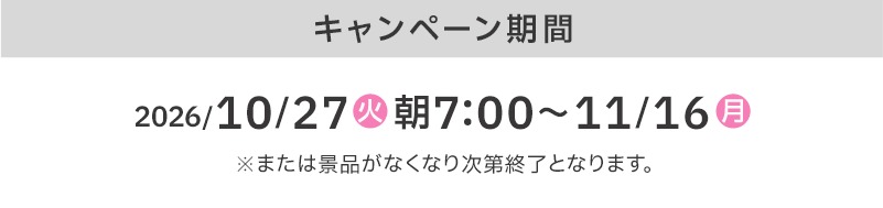 キャンペーン期間 2026/10/27(火)朝7:00〜11/16(月) ※または景品がなくなり次第終了となります。