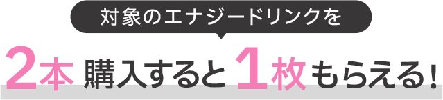 対象のエナジードリンクを2本購入すると1枚もらえる！