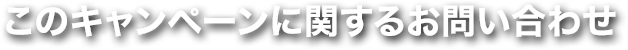 このキャンペーンに関するお問い合わせ