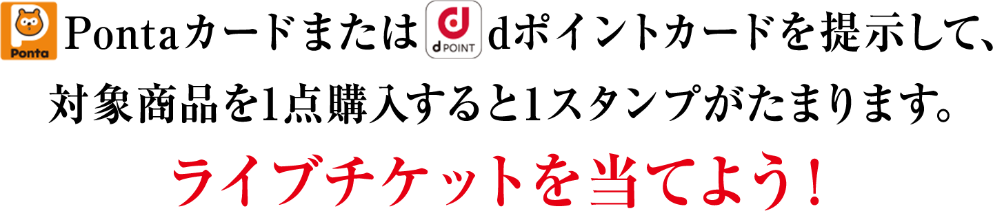 Pontaカードまたは　dポイントカードを提示して、対象商品を1点購入すると1スタンプがたまります。ライブチケットを当てよう！