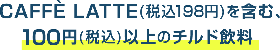 CAFFÈ LATTE(税込198円)を含む、100円(税込)以上のチルド飲料