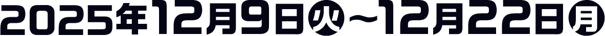 2025年12月9日(火)〜12月22日(月)