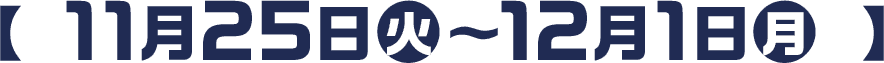 【 11月25日(火)〜12月1日(月) 】