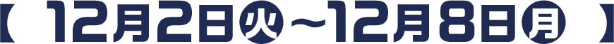  【 12月2日(火)〜12月8日(月) 】