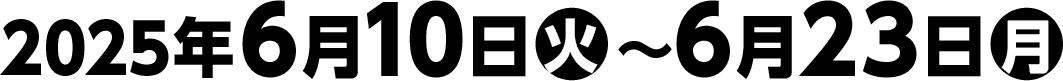 2025年6月10日(火)〜6月23日(月)