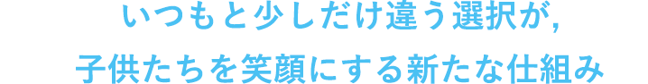 いつもと少しだけ違う選択が、子供たちを笑顔にする新たな仕組み