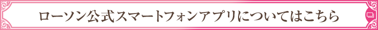 ローソン公式スマートフォンアプリについてはこちら