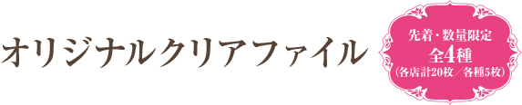 オリジナルクリアファイル 先着・数量限定 全4種（各店計20枚／各種5枚）