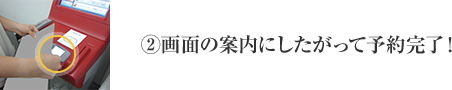 ②画面の案内にしたがって予約完了！