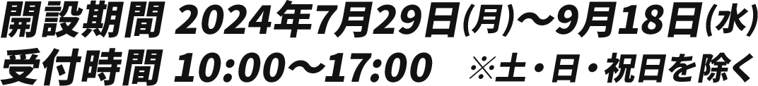 開設期間 2024年7月29日(月)～9月18日(水)/受付時間 10:00～17:00　※土・日・祝日を除く