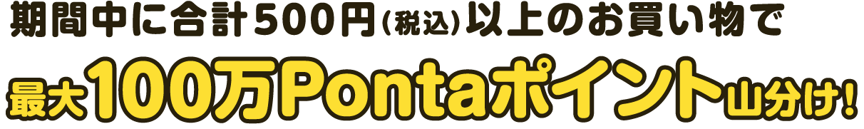 期間中に合計500円(税込)以上のお買い物で最大100万Pontaポイント山分け！