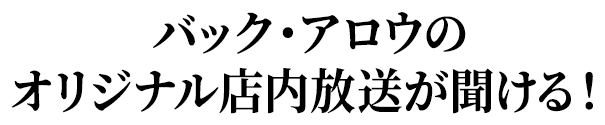 バック・アロウのオリジナル店内放送が聞ける！