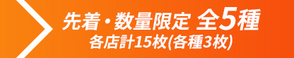 先着・数量限定 全5種、各店計15枚(各種3枚)