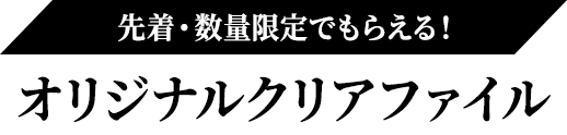 先着・数量限定でもらえる！オリジナルクリアファイル