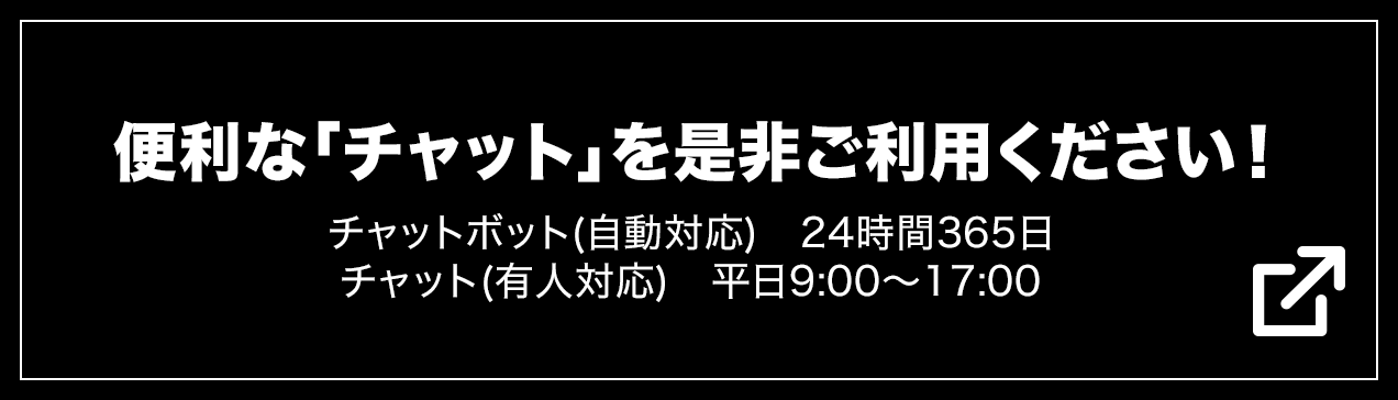 便利な「チャット」を是非ご利用ください！　チャットボット(自動対応)　24時間365日、チャット(有人対応)　平日9:00〜17:00