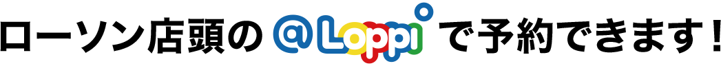 ローソン店頭の@Loppiで予約できます!
