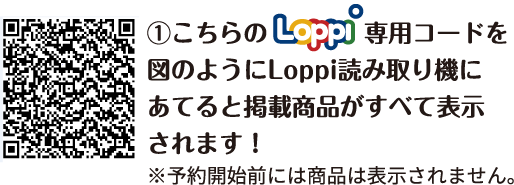 ①こちらのLoppi専用コードを図のようにLoppi読み取り機にあてると掲載商品がすべて表示されます！ ※予約開始前には商品は表示されません。