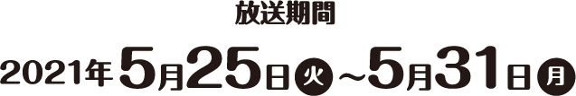 放送期間2021年5月25日(火)～5月31日(月)