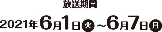 放送期間2021年6月1日(火)～6月7日(月)