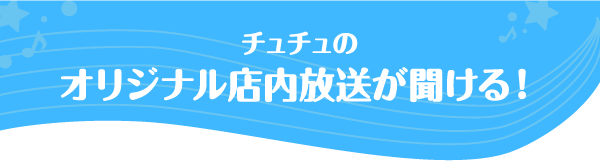 チュチュのオリジナル店内放送が聞ける！