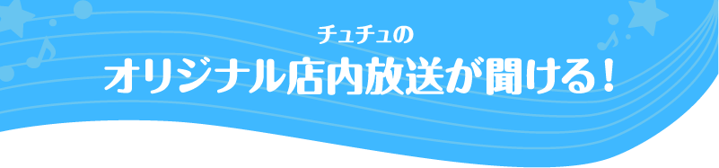 チュチュのオリジナル店内放送が聞ける！