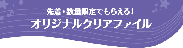 先着・数量限定でもらえる！オリジナルクリアファイル