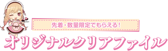 先着・数量限定でもらえる！ オリジナルクリアファイル