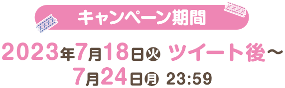 キャンペーン期間 2023年7月18日(火)ツイート後〜7月24日(月)23:59