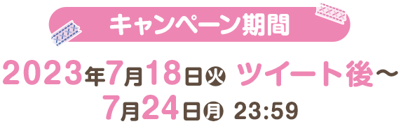 キャンペーン期間 2023年7月18日(火)ツイート後〜7月24日(月)23:59