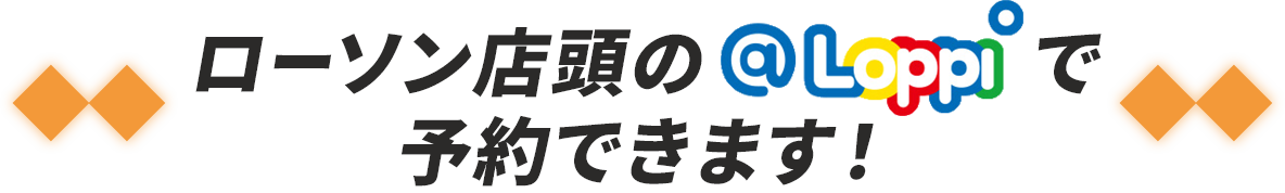 ローソン店頭の@Loppiで予約できます！