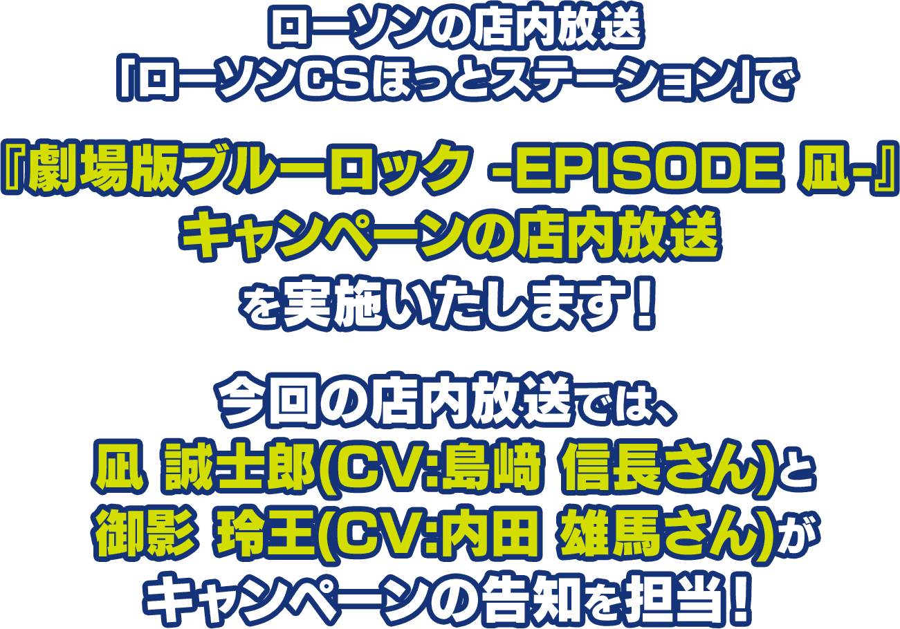 ローソンの店内放送｢ローソンCSほっとステーション｣で『劇場版ブルーロック -EPISODE 凪-』キャンペーンの店内放送を実施いたします！今回の店内放送では、凪 誠士郎(CV:島﨑 信長さん)と御影 玲王(CV:内田 雄馬さん)がキャンペーンの告知を担当！