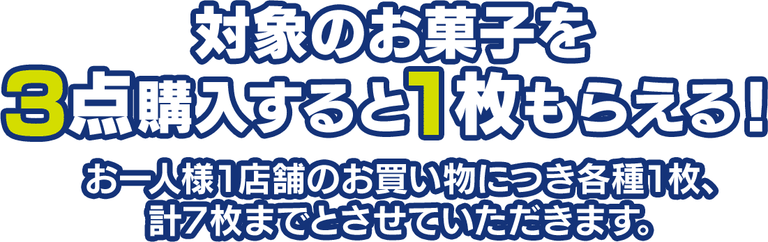 対象のお菓子を3点購入すると1枚もらえる！お一人様1店舗のお買い物につき各種1枚、計7枚までとさせていただきます。