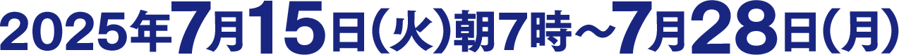 2025年7月15日(火)朝7時～7月28日(月)