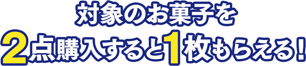 対象のお菓子を2点購入すると、1枚もらえる！