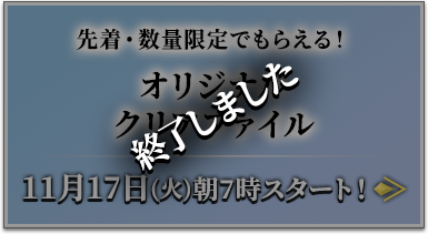 先着・数量限定でもらえる！ オリジナルクリアファイル