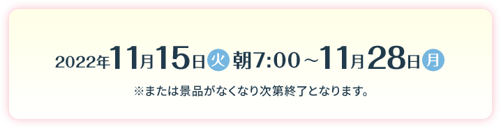 2022年11月15日（火）朝7:00～11月28日（月）※または景品がなくなり次第終了となります。